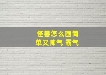 怪兽怎么画简单又帅气 霸气